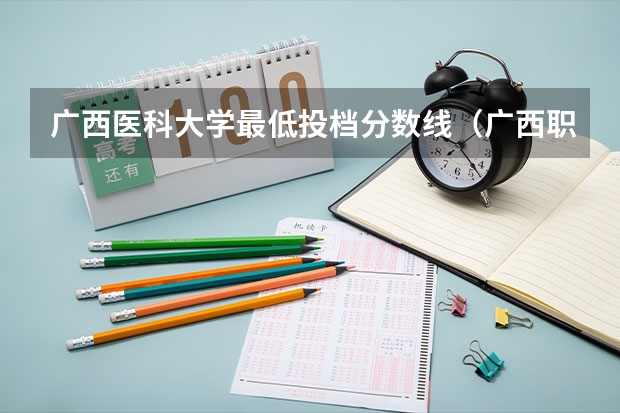 广西医科大学最低投档分数线（广西职业技术学院最低投档线）