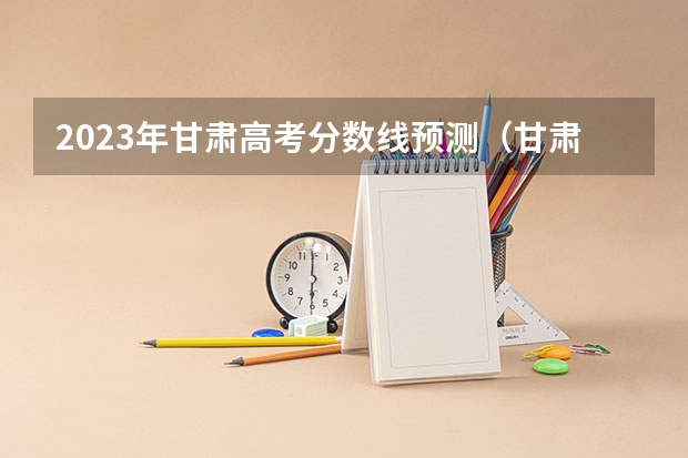 2023年甘肃高考分数线预测（甘肃高考预测分数线）