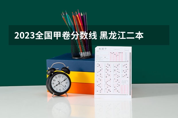 2023全国甲卷分数线 黑龙江二本线预测
