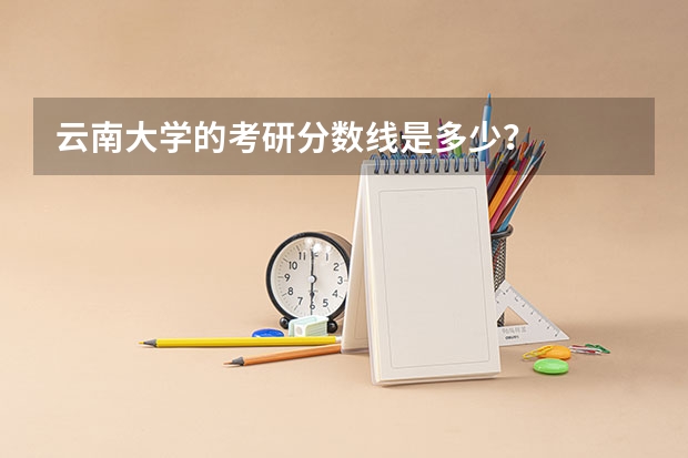 云南大学的考研分数线是多少？