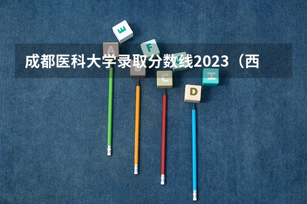 成都医科大学录取分数线2023（西南医科大学2023年本科录取分数线）