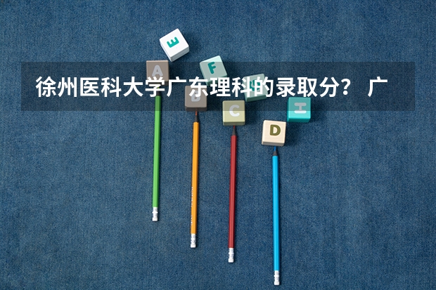 徐州医科大学广东理科的录取分？ 广东医科大学录取分数线