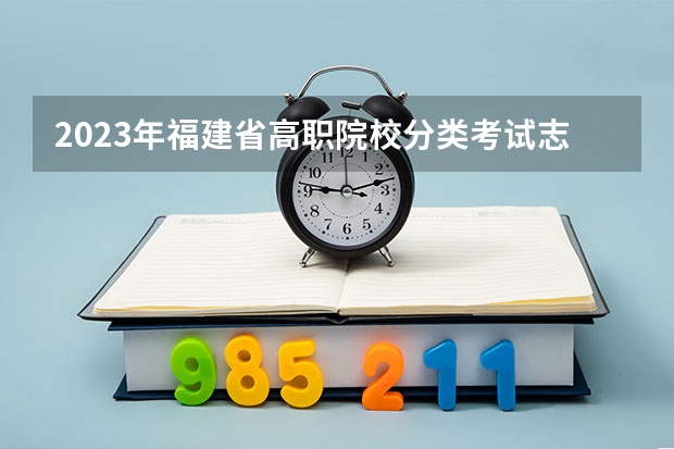 2023年福建省高职院校分类考试志愿填报规定（2023年福建高考志愿填报规则）