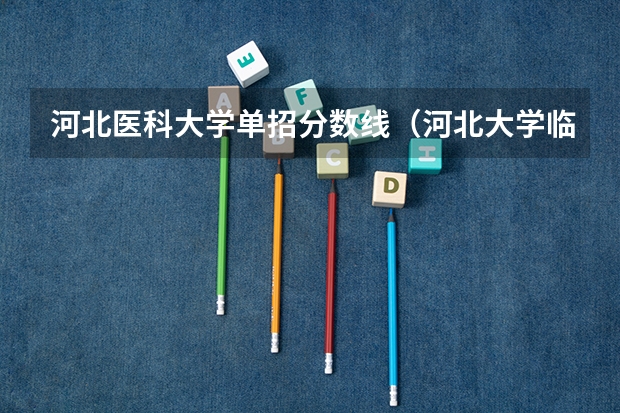 河北医科大学单招分数线（河北大学临床医学分数线）