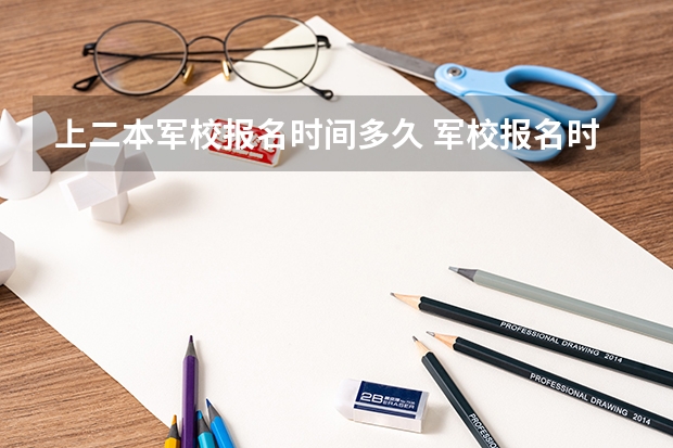 上二本军校报名时间多久 军校报名时间与流程