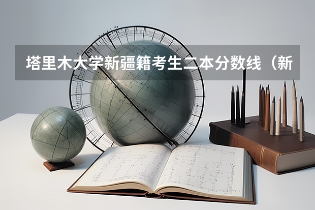 塔里木大学新疆籍考生二本分数线（新疆二本大学录取分数线）