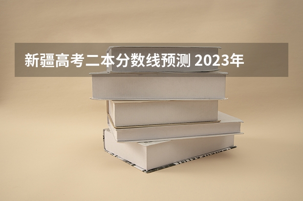 新疆高考二本分数线预测 2023年高考分数线一本和二本分数线预估