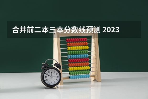 合并前二本三本分数线预测 2023一本二本三本的分数线