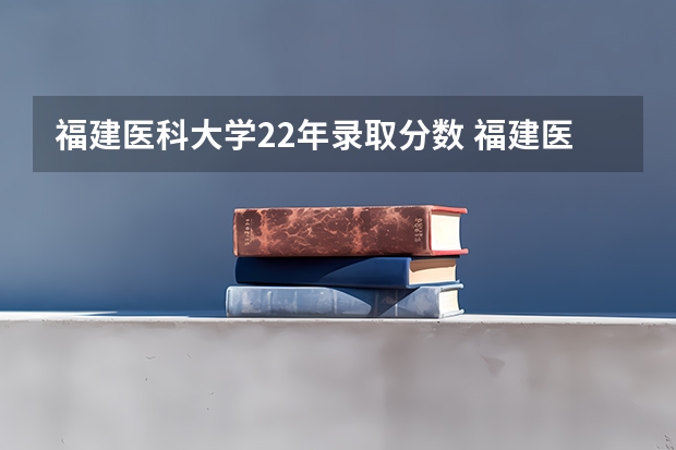 福建医科大学22年录取分数 福建医科大学研究生分数线