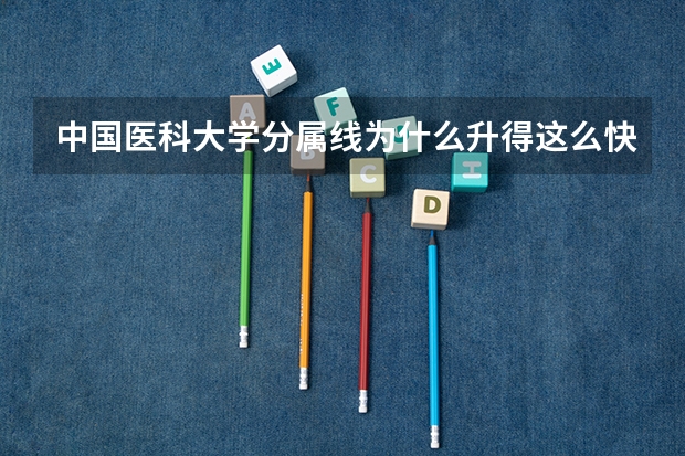 中国医科大学分属线为什么升得这么快？ 这里是重庆考生，查了下分数