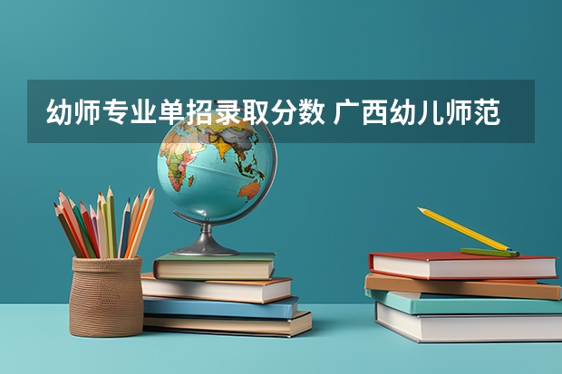 幼师专业单招录取分数 广西幼儿师范高等专科学校分数线