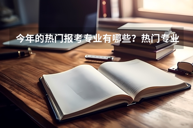 今年的热门报考专业有哪些？热门专业就业前景如何？