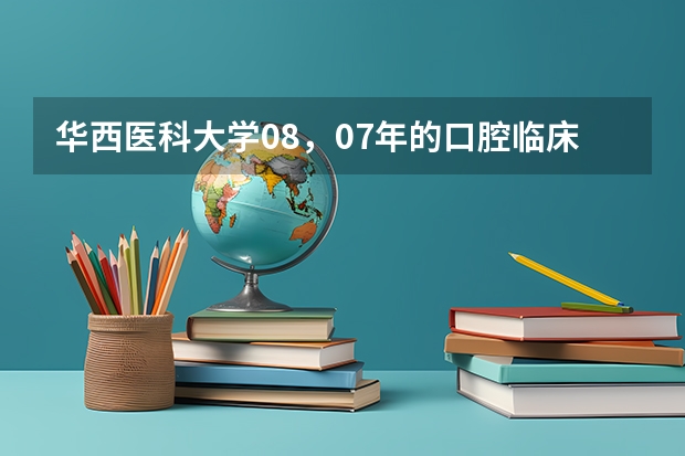 华西医科大学08，07年的口腔临床专业的录取分是多少，学校的调档线是多少，本硕连读专业的录取分是多少