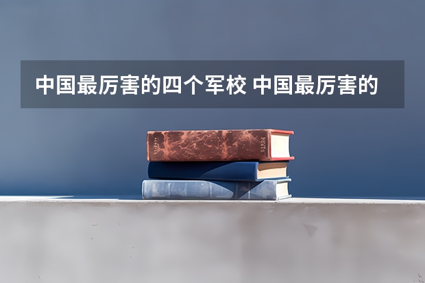中国最厉害的四个军校 中国最厉害的4个军校