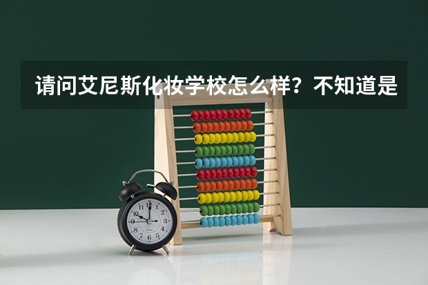 请问艾尼斯化妆学校怎么样？不知道是不是真的像网站上说的那么好？求专业人士分析！