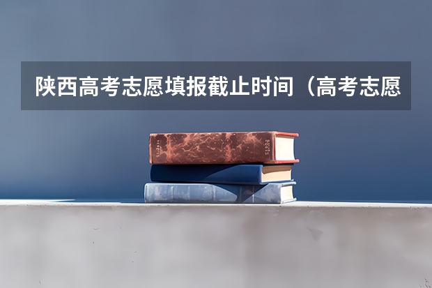 陕西高考志愿填报截止时间（高考志愿填报时，各个批次的时间安排？）