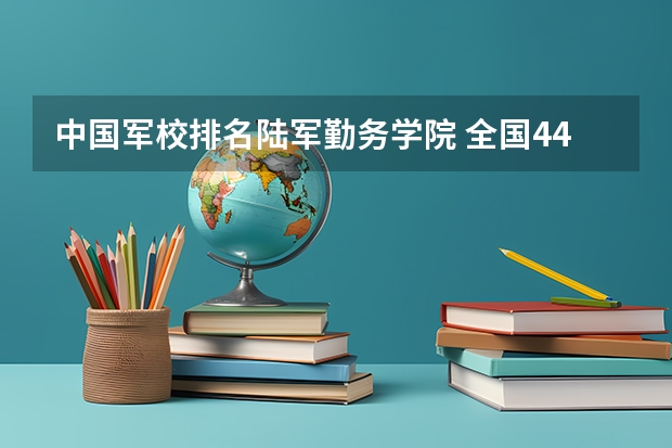 中国军校排名陆军勤务学院 全国44所军校排名