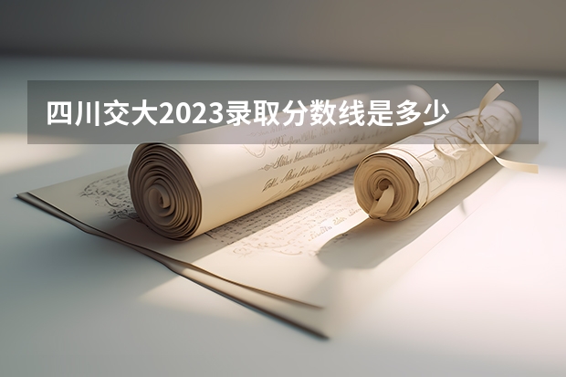 四川交大2023录取分数线是多少