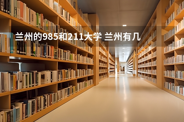 兰州的985和211大学 兰州有几所985大学和211大学