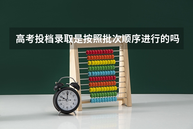 高考投档录取是按照批次顺序进行的吗？