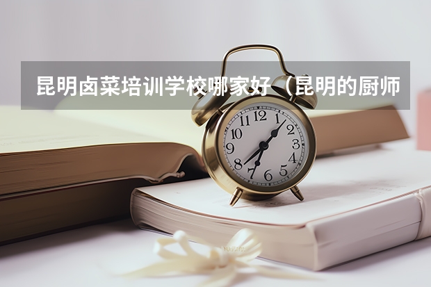 昆明卤菜培训学校哪家好（昆明的厨师学校中哪家比较好，想去学厨师？）