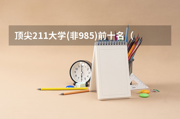 顶尖211大学(非985)前十名（堪比985高校的211大学-八所实力最强非985的211大学名单）