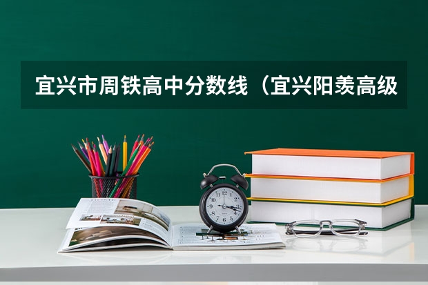 宜兴市周铁高中分数线（宜兴阳羡高级中学录取分数线2023？）