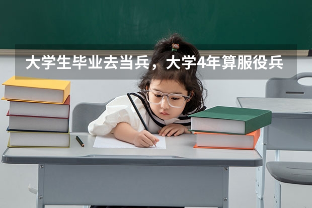 大学生毕业去当兵，大学4年算服役兵龄吗？要当几期才可以回家政府有工作安置？