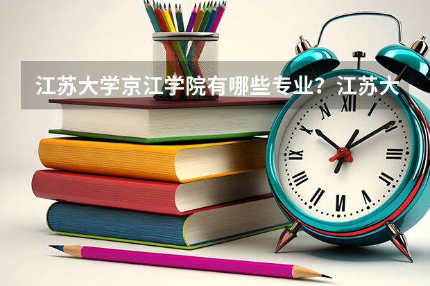 江苏大学京江学院有哪些专业？江苏大学京江学院的专业介绍，快来看看吧？