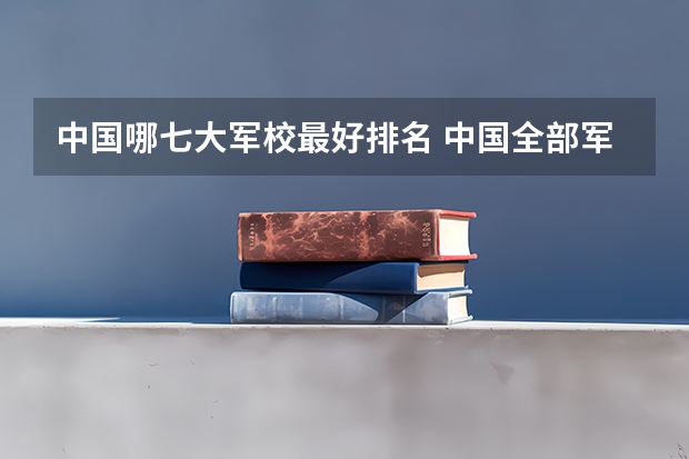 中国哪七大军校最好排名 中国全部军校排名