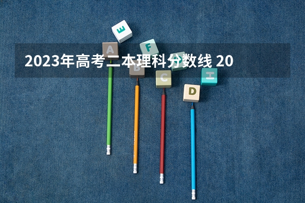 2023年高考二本理科分数线 2023年高考二本分数线理科
