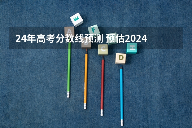 24年高考分数线预测 预估2024高考分数线