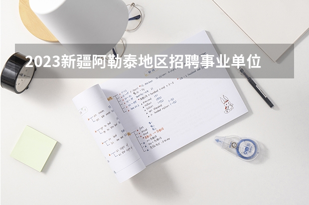 2023新疆阿勒泰地区招聘事业单位人员面试成绩一览表（2023年阿勒泰中考分数线）