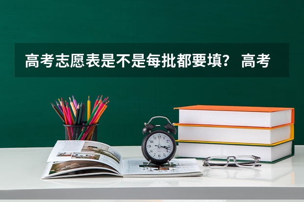 高考志愿表是不是每批都要填？ 高考填志愿，是同一批次填一个志愿？