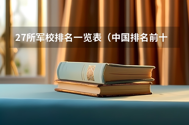 27所军校排名一览表（中国排名前十的军校）