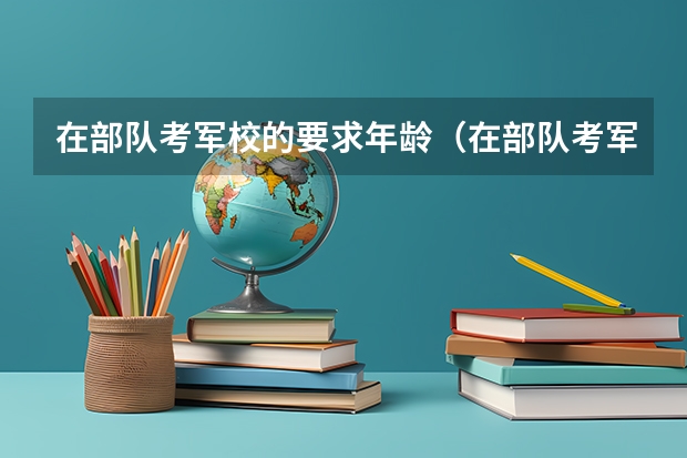 在部队考军校的要求年龄（在部队考军校年龄限制多大）