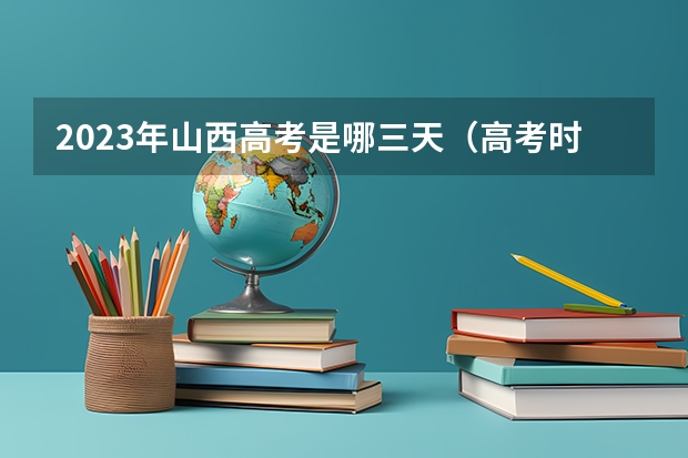 2023年山西高考是哪三天（高考时间2023年时间表山西省）
