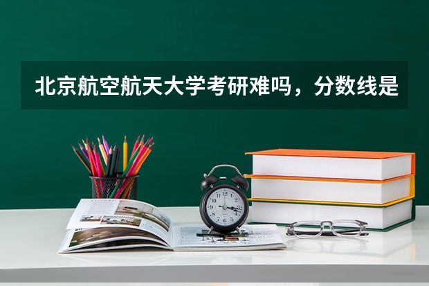 北京航空航天大学考研难吗，分数线是多少？