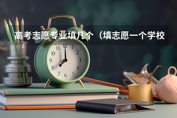 高考志愿专业填几个（填志愿一个学校可以填几个专业）