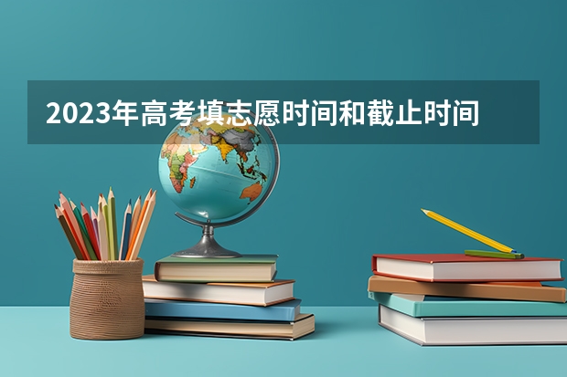 2023年高考填志愿时间和截止时间（高考填报截止时间）