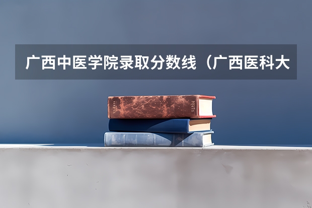 广西中医学院录取分数线（广西医科大学分数线）