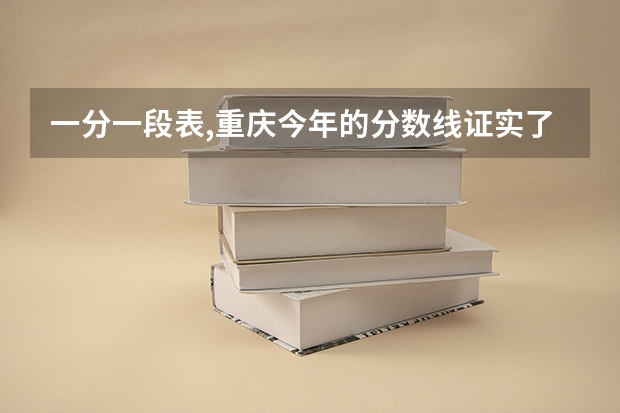 一分一段表,重庆今年的分数线证实了今年的考试难度 高考分数线一分一段表