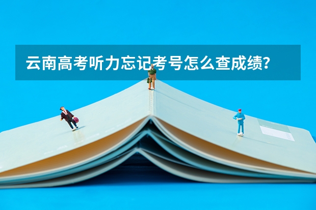 云南高考听力忘记考号怎么查成绩？
