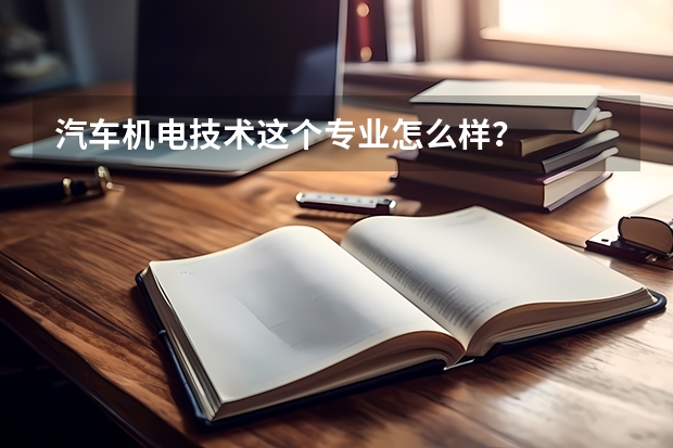 汽车机电技术这个专业怎么样？