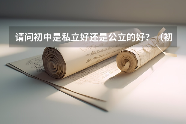 请问初中是私立好还是公立的好？（初中毕业，职校是公办好不好？）