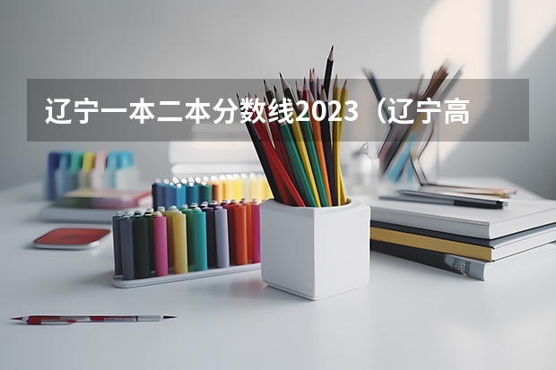 辽宁一本二本分数线2023（辽宁高考分数线2023一本,二本,专科分数线）