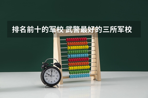 排名前十的军校 武警最好的三所军校