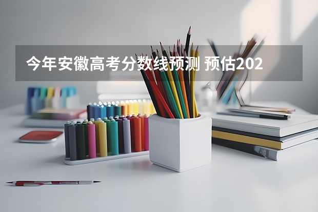 今年安徽高考分数线预测 预估2023年安徽高考分数线
