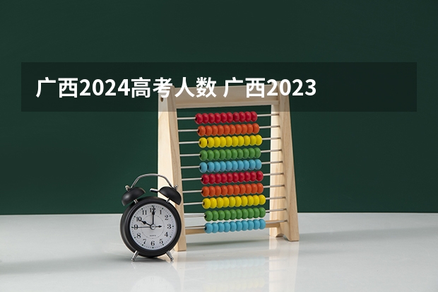 广西2024高考人数 广西2023高考分数线预估