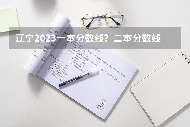 辽宁2023一本分数线？二本分数线？三本分数线？（辽宁高考分数线2023一本,二本,专科分数线）